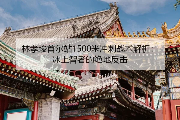 林孝埈首尔站1500米冲刺战术解析：冰上智者的绝地反击