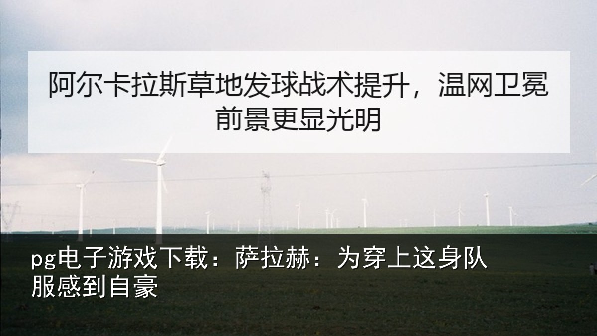pg电子游戏下载：萨拉赫：为穿上这身队服感到自豪