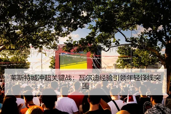 莱斯特城冲超关键战：瓦尔迪经验引领年轻锋线突围