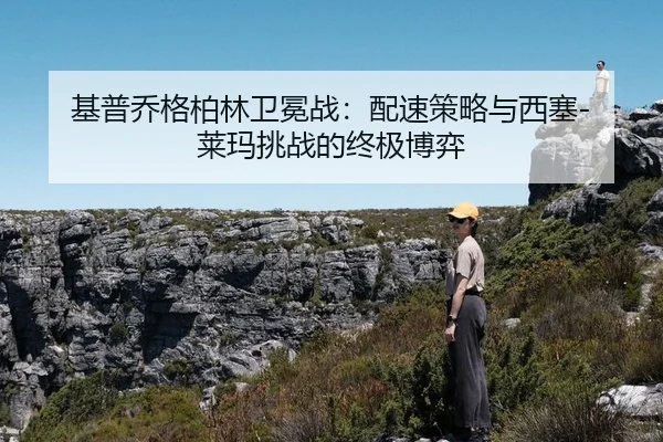 基普乔格柏林卫冕战：配速策略与西塞-莱玛挑战的终极博弈