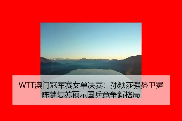 WTT澳门冠军赛女单决赛：孙颖莎强势卫冕 陈梦复苏预示国乒竞争新格局