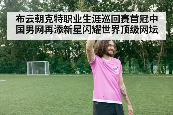 布云朝克特职业生涯巡回赛首冠中国男网再添新星闪耀世界顶级网坛