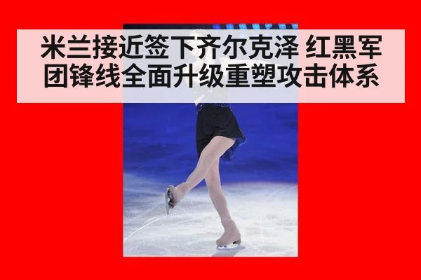 米兰接近签下齐尔克泽 红黑军团锋线全面升级重塑攻击体系