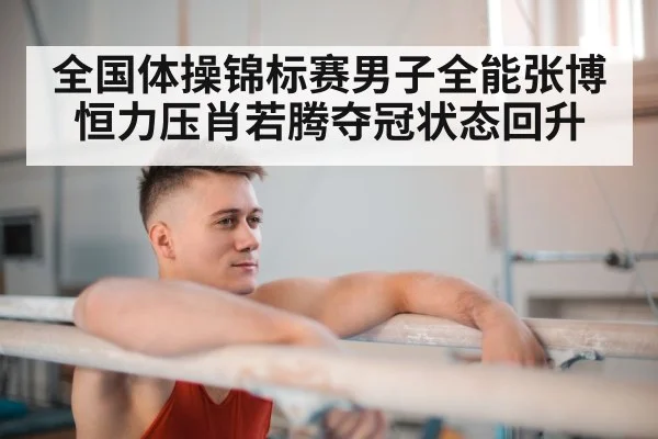 全国体操锦标赛男子全能张博恒力压肖若腾夺冠状态回升