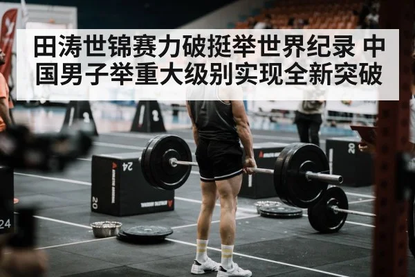 田涛世锦赛力破挺举世界纪录 中国男子举重大级别实现全新突破