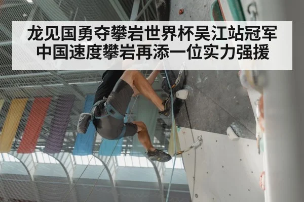 龙见国勇夺攀岩世界杯吴江站冠军 中国速度攀岩再添一位实力强援