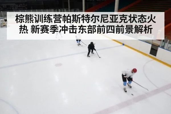 棕熊训练营帕斯特尔尼亚克状态火热 新赛季冲击东部前四前景解析